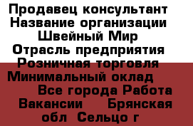 Продавец-консультант › Название организации ­ Швейный Мир › Отрасль предприятия ­ Розничная торговля › Минимальный оклад ­ 30 000 - Все города Работа » Вакансии   . Брянская обл.,Сельцо г.